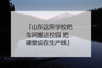 山东这所学校把车间搬进校园 把课堂设在生产线