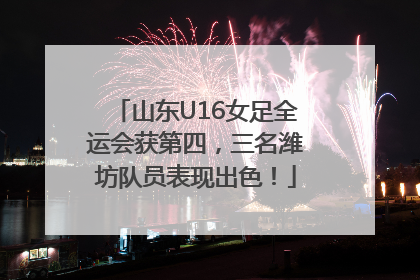 山东U16女足全运会获第四，三名潍坊队员表现出色！