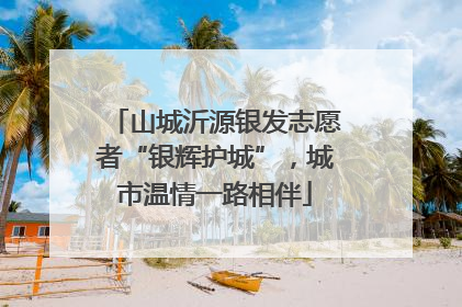 山城沂源银发志愿者“银辉护城”，城市温情一路相伴