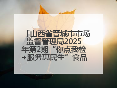 山西省晋城市市场监督管理局2025年第2期“你点我检+服务惠民生”食品安全专项监督抽检信息通告