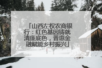 山西左权农商银行：红色基因铸就清廉底色，普惠金融赋能乡村振兴