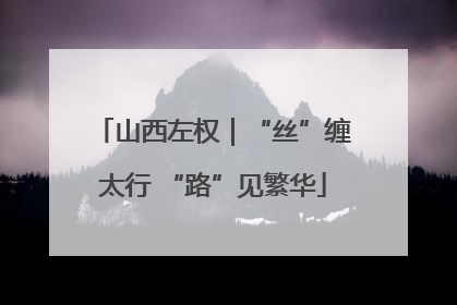 山西左权｜“丝”缠太行 “路”见繁华