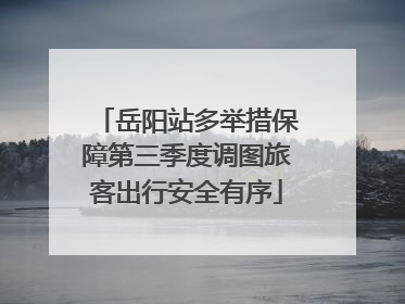 岳阳站多举措保障第三季度调图旅客出行安全有序