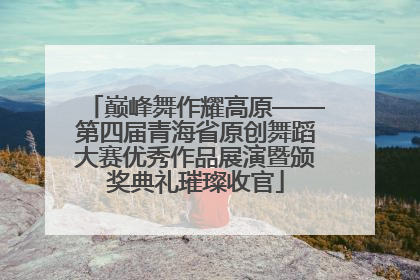 巅峰舞作耀高原——第四届青海省原创舞蹈大赛优秀作品展演暨颁奖典礼璀璨收官