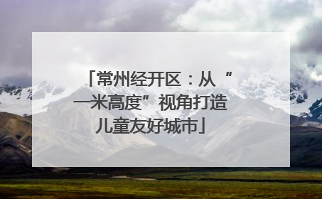 常州经开区：从“一米高度”视角打造儿童友好城市