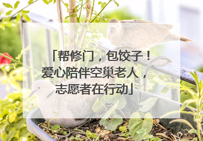 帮修门，包饺子！爱心陪伴空巢老人，志愿者在行动