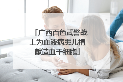 广西百色武警战士为血液病患儿捐献造血干细胞
