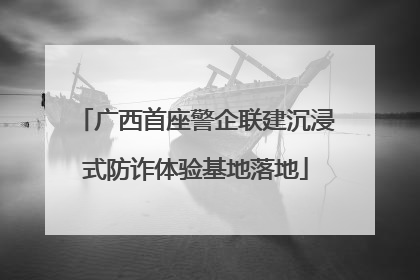 广西首座警企联建沉浸式防诈体验基地落地