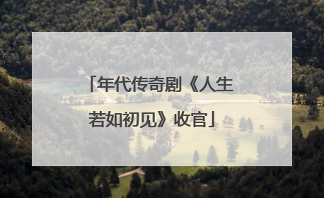 年代传奇剧《人生若如初见》收官
