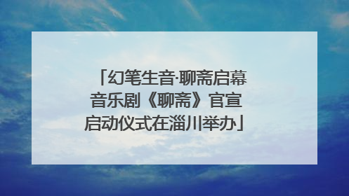 幻笔生音·聊斋启幕 音乐剧《聊斋》官宣启动仪式在淄川举办