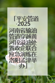 平安管道·2025河南省输油管道穿越黄河段溢油处置政企联合应急演练在洛阳孟津举办