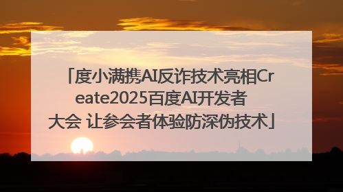 度小满携AI反诈技术亮相Create2025百度AI开发者大会 让参会者体验防深伪技术