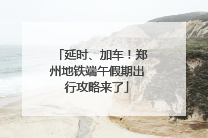 延时、加车！郑州地铁端午假期出行攻略来了