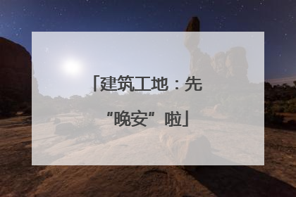 建筑工地：先“晚安”啦
