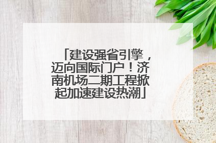 建设强省引擎，迈向国际门户！济南机场二期工程掀起加速建设热潮