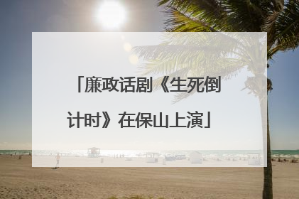 廉政话剧《生死倒计时》在保山上演
