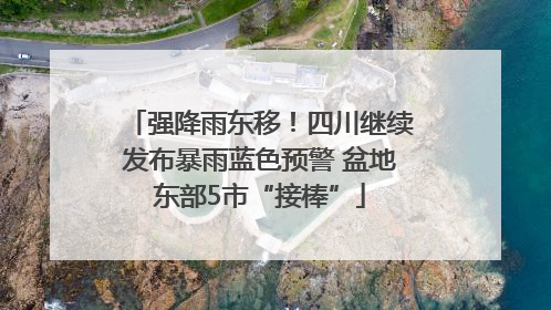 强降雨东移！四川继续发布暴雨蓝色预警 盆地东部5市“接棒”