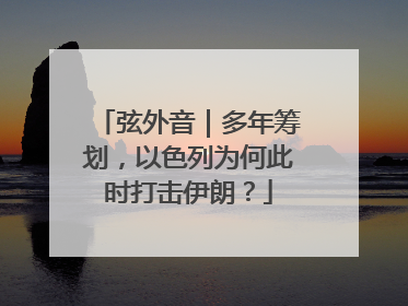 弦外音｜多年筹划，以色列为何此时打击伊朗？