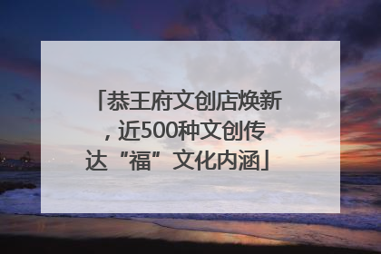恭王府文创店焕新，近500种文创传达“福”文化内涵