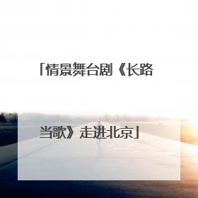 情景舞台剧《长路当歌》走进北京