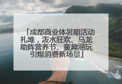 成都商业体暑期活动扎堆，泼水狂欢、马龙助阵营养节、童趣潮玩引爆消费新场景