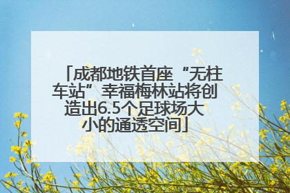 成都地铁首座“无柱车站”幸福梅林站将创造出6.5个足球场大小的通透空间