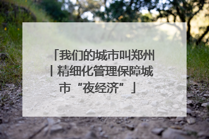 我们的城市叫郑州丨精细化管理保障城市“夜经济”