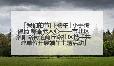 我们的节日·端午│小手传温情 粽香老人心——市北区洛阳路街道商丘路社区携手共建单位开展端午主题活动