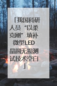 我国科研人员“以柔克刚”填补微型LED晶圆无损测试技术空白