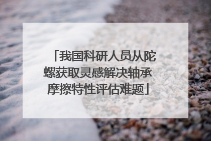 我国科研人员从陀螺获取灵感解决轴承摩擦特性评估难题