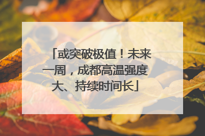 或突破极值！未来一周，成都高温强度大、持续时间长