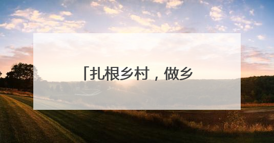 扎根乡村，做乡亲们的贴心人（青年观察·乡村和青年双向奔赴③）