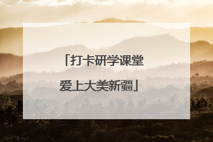 打卡研学课堂 爱上大美新疆