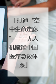 打通“空中生命走廊”——无人机赋能中国医疗急救体系