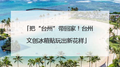 把“台州”带回家！台州文创冰箱贴玩出新花样