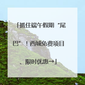 抓住端午假期“尾巴”！西城免费项目、限时优惠→