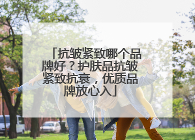 抗皱紧致哪个品牌好？护肤品抗皱紧致抗衰，优质品牌放心入