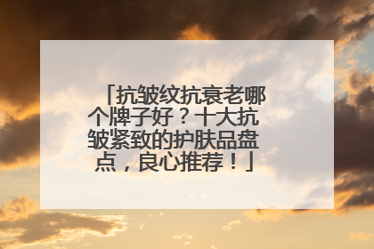 抗皱纹抗衰老哪个牌子好？十大抗皱紧致的护肤品盘点，良心推荐！