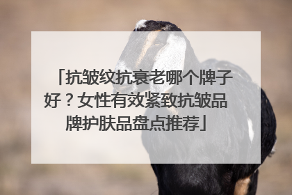抗皱纹抗衰老哪个牌子好？女性有效紧致抗皱品牌护肤品盘点推荐