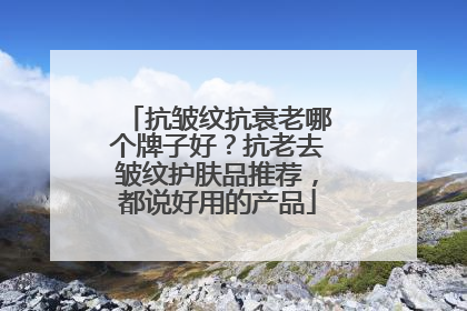 抗皱纹抗衰老哪个牌子好？抗老去皱纹护肤品推荐，都说好用的产品