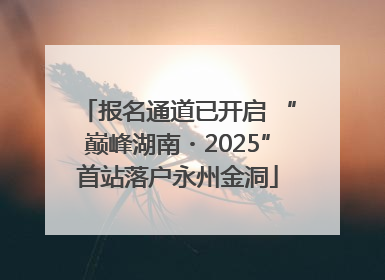 报名通道已开启 “巅峰湖南・2025”首站落户永州金洞