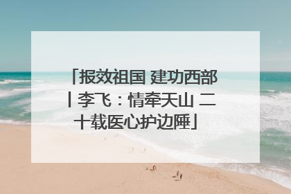 报效祖国 建功西部丨李飞：情牵天山 二十载医心护边陲