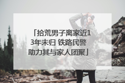 拾荒男子离家近13年未归 铁路民警助力其与家人团聚