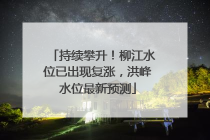 持续攀升！柳江水位已出现复涨，洪峰水位最新预测