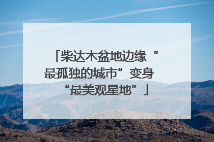 柴达木盆地边缘“最孤独的城市”变身“最美观星地”
