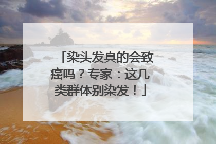染头发真的会致癌吗？专家：这几类群体别染发！