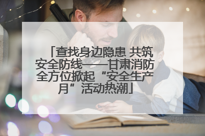 查找身边隐患 共筑安全防线——甘肃消防全方位掀起“安全生产月”活动热潮