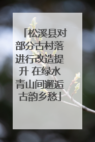 松溪县对部分古村落进行改造提升 在绿水青山间邂逅古韵乡愁