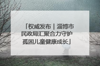 权威发布｜淄博市民政局汇聚合力守护孤困儿童健康成长