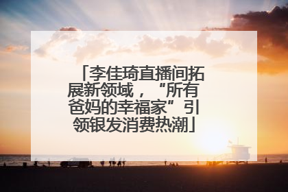 李佳琦直播间拓展新领域，“所有爸妈的幸福家”引领银发消费热潮